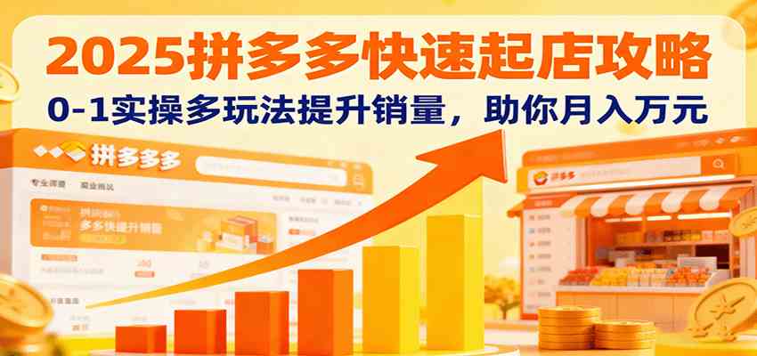 2025拼多多快速起店攻略，0-1实操多玩法提升销量，助你月入万元-开心网创