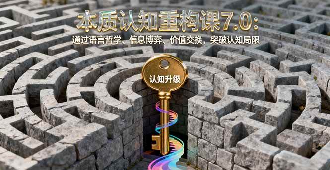 （16218期）本质认知重构课7.0：通过语言哲学、信息博弈、价值交换，突破认知局限-开心网创