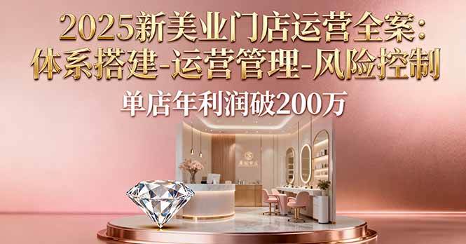 （16216期）2025新美业门店运营全案：体系搭建-运营管理-风险控制，单店年利润破200万-开心网创