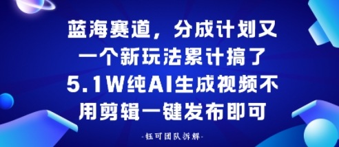 蓝海赛道，分成计划又一个新玩法累计搞了5.1W，纯AI生成视频不用剪辑一键发布即可-开心网创