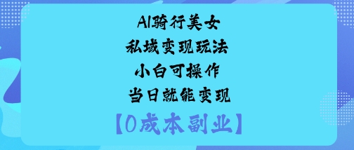 AI骑行美女私域变现玩法小白可操作当日就能变现-开心网创