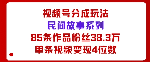 视频号分成玩法：民间故事系列，全程AI生成85条作品粉丝38.3万单条视频变现4位数-开心网创