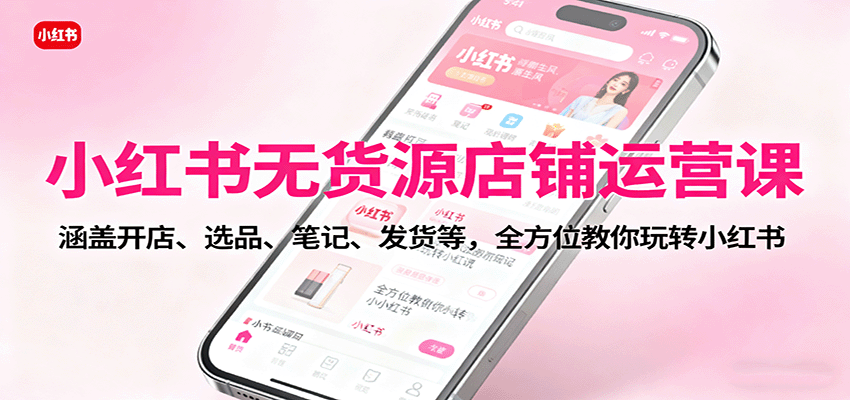 小红书无货源店铺运营课：涵盖开店、选品、笔记、发货等，全方位教你玩转小红书-开心网创