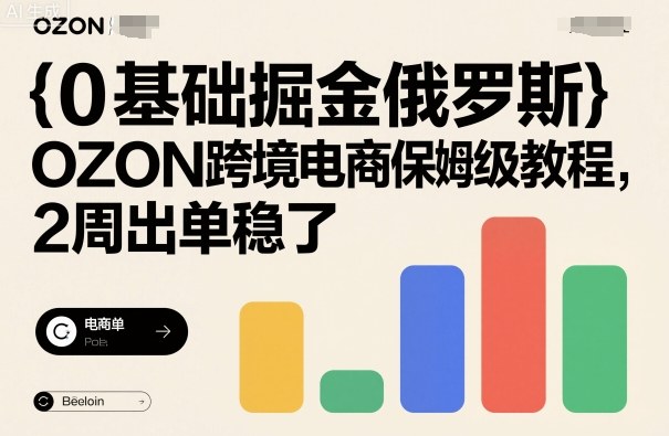 0基础掘金俄罗斯，OZON跨境电商保姆级教程，2周出单稳了-开心网创