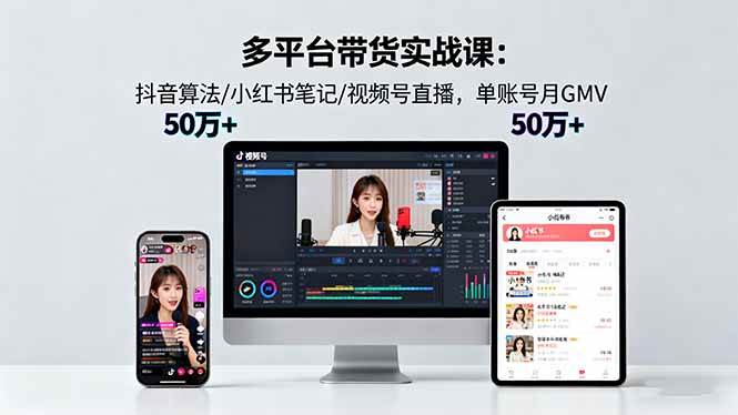 （16254期）多平台带货实战课18.0：抖音算法/小红书笔记/视频号直播，单账号月GMV50w+-开心网创
