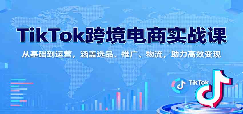 TikTok跨境电商实战课：从基础到运营，涵盖选品、推广、物流，助力高效变现-开心网创