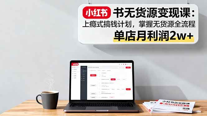 （16253期）小红书无货源变现课：上瘾式搞钱计划，掌握无货源全流程，单店月利润2w+-开心网创