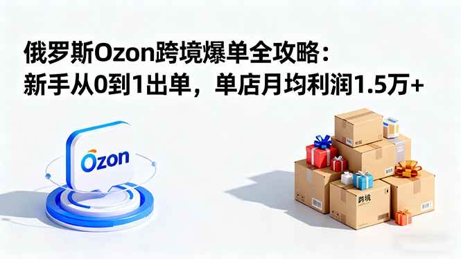 （16274期）俄罗斯Ozon跨境爆单全攻略：新手从0到1出单，单店月均利润1.5万+-开心网创