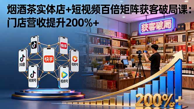 （16272期）烟酒茶实体店+短视频百倍矩阵获客破局课：门店营收提升200%+-开心网创