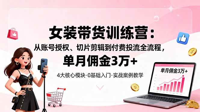 （16270期）女装带货特训营：从账号授权、切片剪辑到付费投流全流程，单月佣金3万+-开心网创