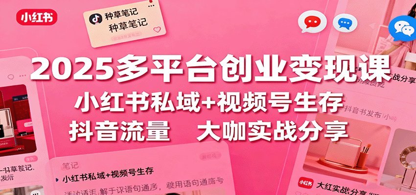 2025多平台创业变现课：小红书私域+视频号生存+抖音流量，大咖实战分享-开心网创
