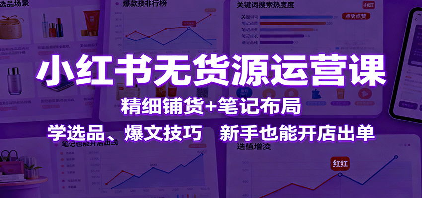 小红书无货源运营课：精细铺货+笔记布局，学选品、爆文技巧，新手也能开店出单-开心网创