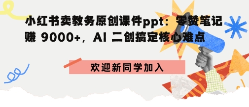小红书卖教务原创课件ppt：零赞笔记賺9k+，AI二创搞定核心难点-开心网创