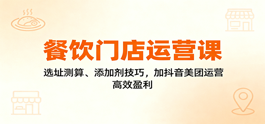 餐饮门店运营课：选址测算、添加剂技巧，加抖音美团运营，高效盈利-开心网创