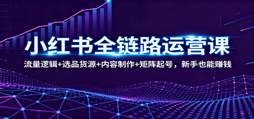 小红书全链路运营课：流量逻辑+选品货源+内容制作+矩阵起号，新手也能赚钱-开心网创