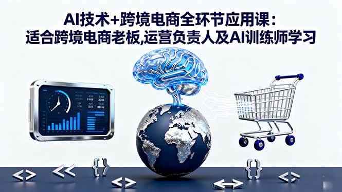 （16300期）AI技术+跨境电商全环节应用课:适合跨境电商老板,运营负责人及AI训练师学习-开心网创