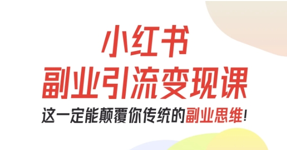 小红书副业引流变现课，从0-1跑通副业项目，这一定能颠覆你传统的副业思维-开心网创