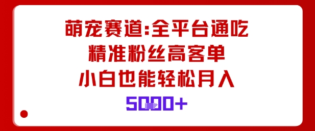 萌宠赛道，全平台通吃，精准粉丝高客单，小白也能轻松月入5k-开心网创