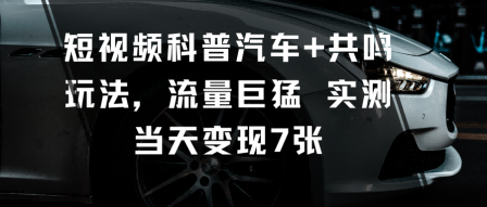 短视频科普汽车+共鸣玩法，流量巨猛实测当天变现7张-开心网创