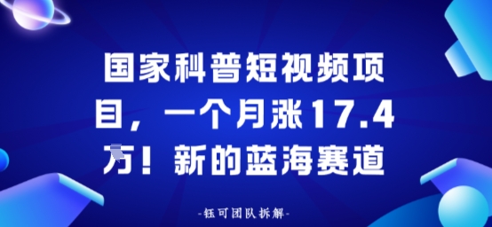 国家科普短视频项目，一个月涨17.4W！新的蓝海赛道-开心网创