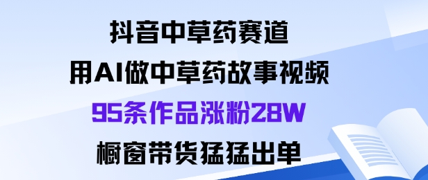 抖音中草药赛道，用Al做中草药故事视频95条作品涨粉28W，橱窗带货猛出单-开心网创