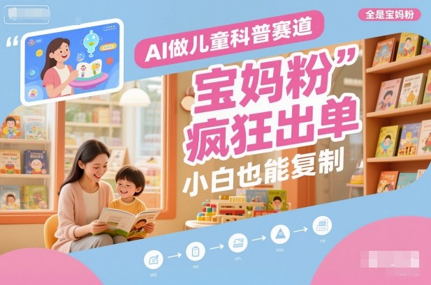 AI做儿童科普赛道，全是宝妈粉，橱窗疯狂出单，小白也能复制-开心网创