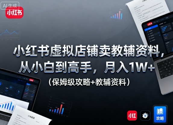 小红书虚拟店铺卖教辅资料，从小白到高手，月入1W+（保姆级攻略+教辅资料）-开心网创