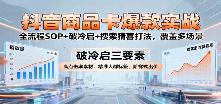 抖音商品卡爆款实战：全流程SOP+破冷启+搜索猜喜打法，覆盖多场景-开心网创