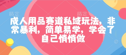 成人用品赛道私域玩法，非常暴利，简单易学，学会了自己悄悄做-开心网创