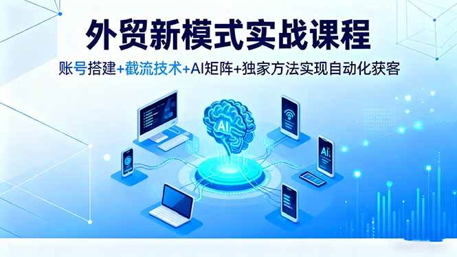 （16363期）外贸新模式实战课程，账号搭建+截流技术+AI矩阵+独家方法实现自动化获客-开心网创