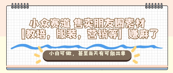 小众赛道售卖朋友圈素材【教培，服装，营销等】賺麻了，小白可做，甚至当天有可能出单-开心网创