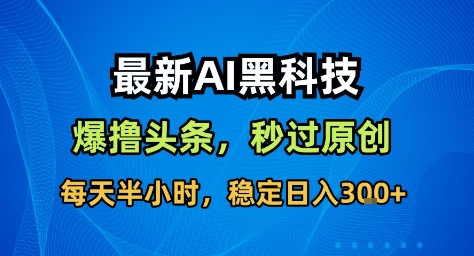最新AI黑科技撸头条收益软件,无需指令,原创度直接拉满,每日稳定收益3张【揭秘】-开心网创