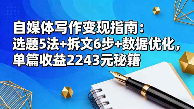 (16378期)自媒体写作变现指南:选题5法+拆文6步+数据优化,单篇收益2243元秘籍-开心网创