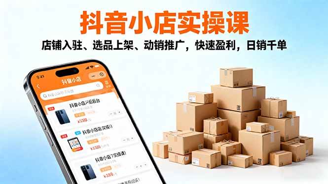 (16386期)2025抖音小店实操课,店铺入驻、选品上架、动销推广,快速盈利,日销千单-开心网创