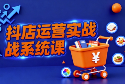抖音小店全流程实操课,助创业者商家系统掌握抖店运营精髓-开心网创